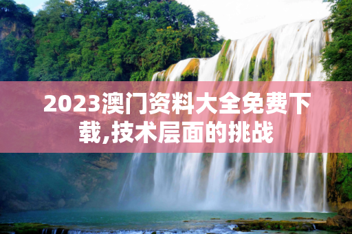 2023澳门资料大全免费下载,技术层面的挑战