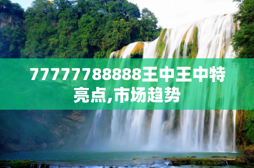 77777788888王中王中特亮点,市场趋势