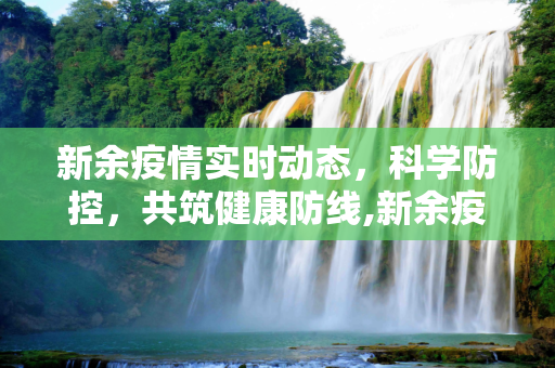 新余疫情实时动态，科学防控，共筑健康防线,新余疫情实时动态