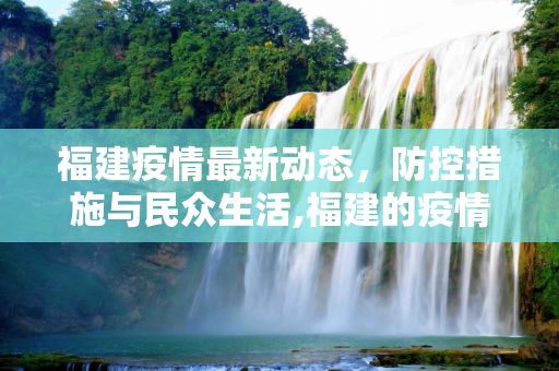 福建疫情最新动态，防控措施与民众生活,福建的疫情情况最新消息