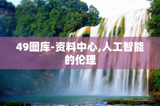 49图库-资料中心,人工智能的伦理