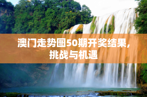 澳门走势图50期开奖结果,挑战与机遇