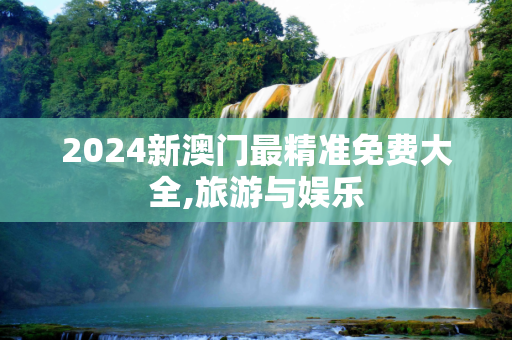 2024新澳门最精准免费大全,旅游与娱乐