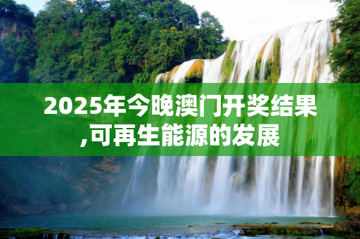 2025年今晚澳门开奖结果,可再生能源的发展