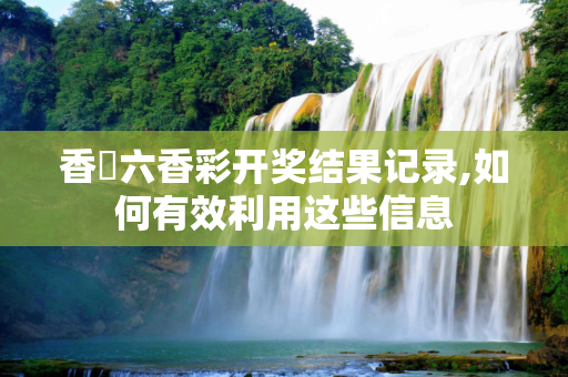 香淃六香彩开奖结果记录,如何有效利用这些信息