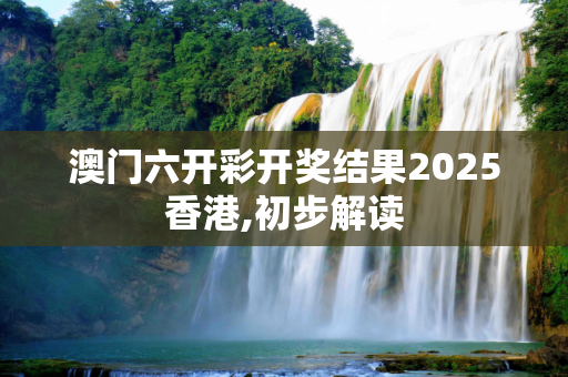 澳门六开彩开奖结果2025香港,初步解读