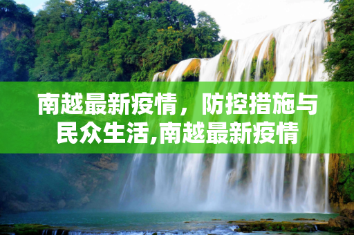 南越最新疫情，防控措施与民众生活,南越最新疫情