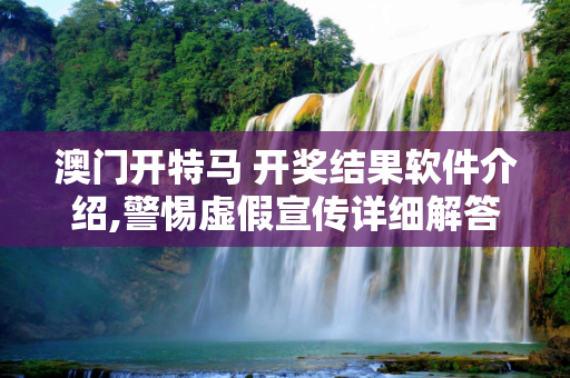 澳门开特马 开奖结果软件介绍,警惕虚假宣传详细解答、解释与落实