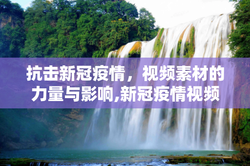 抗击新冠疫情，视频素材的力量与影响,新冠疫情视频素材