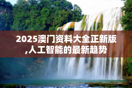 2025澳门资料大全正新版,人工智能的最新趋势