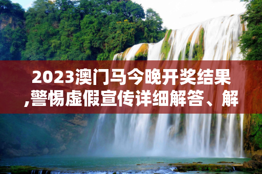 2023澳门马今晚开奖结果,警惕虚假宣传详细解答、解释与落实