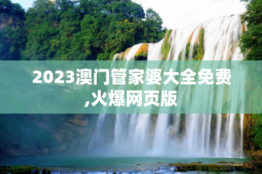 2023澳门管家婆大全免费,火爆网页版