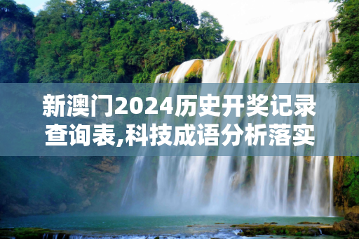 新澳门2024历史开奖记录查询表,科技成语分析落实