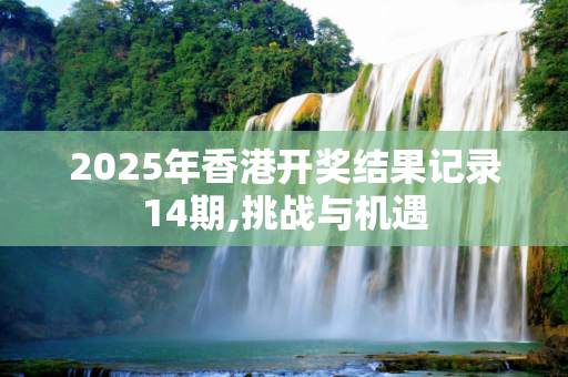 2025年香港开奖结果记录14期,挑战与机遇