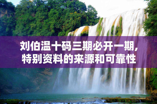 刘伯温十码三期必开一期,特别资料的来源和可靠性