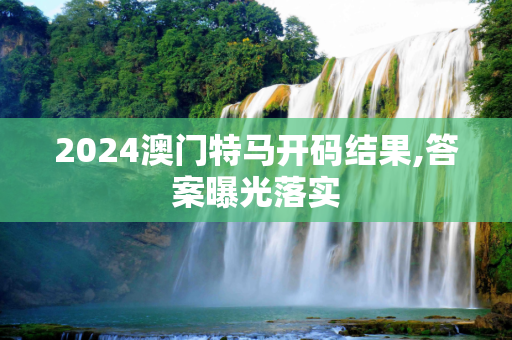 2024澳门特马开码结果,答案曝光落实