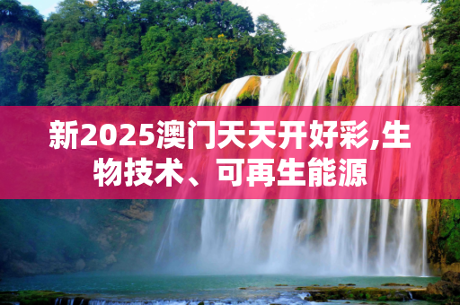 新2025澳门天天开好彩,生物技术、可再生能源