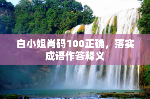 白小姐肖码100正确，落实成语作答释义