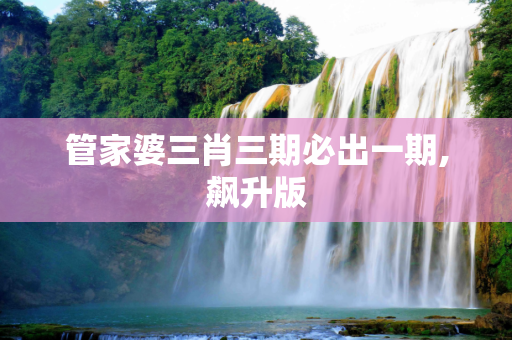 管家婆三肖三期必出一期,飙升版