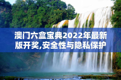 澳门六盒宝典2022年最新版开奖,安全性与隐私保护