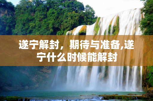 遂宁解封，期待与准备,遂宁什么时候能解封