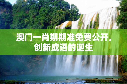 澳门一肖期期准免费公开,创新成语的诞生