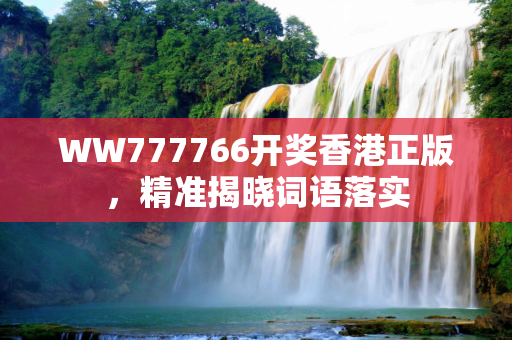 WW777766开奖香港正版，精准揭晓词语落实