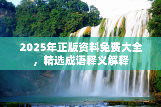 2025年正版资料免费大全，精选成语释义解释