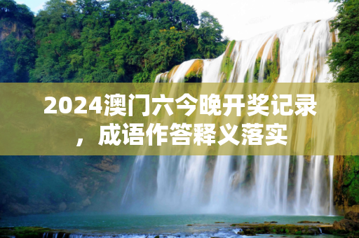 2024澳门六今晚开奖记录，成语作答释义落实