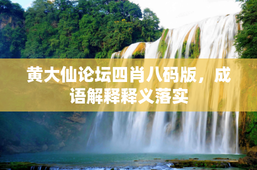 黄大仙论坛四肖八码版，成语解释释义落实