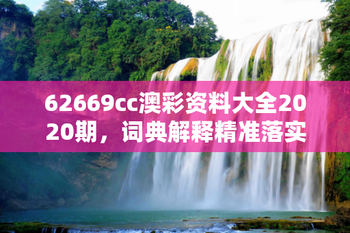62669cc澳彩资料大全2020期，词典解释精准落实