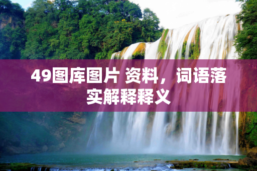 49图库图片 资料，词语落实解释释义