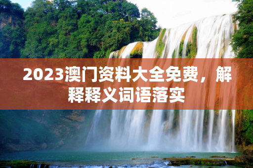 2023澳门资料大全免费，解释释义词语落实