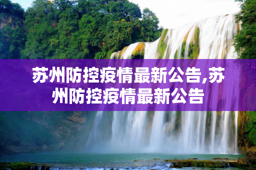 苏州防控疫情最新公告,苏州防控疫情最新公告