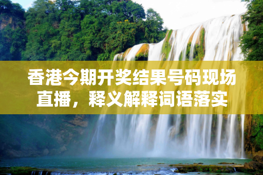 香港今期开奖结果号码现场直播，释义解释词语落实