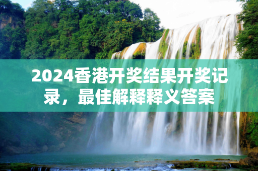 2024香港开奖结果开奖记录，最佳解释释义答案