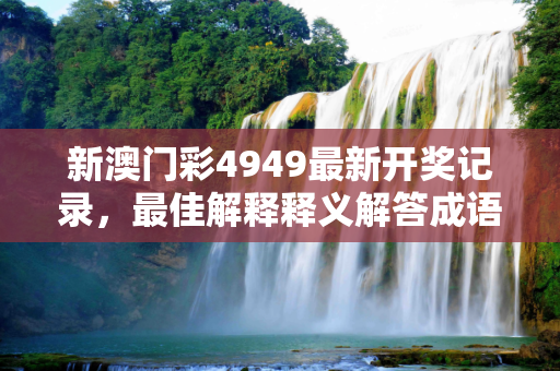 新澳门彩4949最新开奖记录，最佳解释释义解答成语