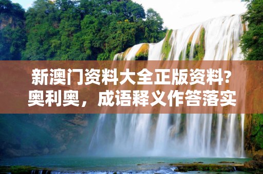 新澳门资料大全正版资料?奥利奥，成语释义作答落实