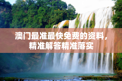 澳门最准最快免费的资料，精准解答精准落实