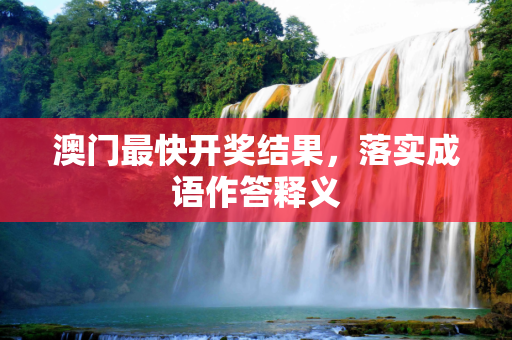 澳门最快开奖结果，落实成语作答释义