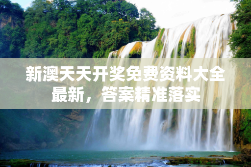 新澳天天开奖免费资料大全最新，答案精准落实