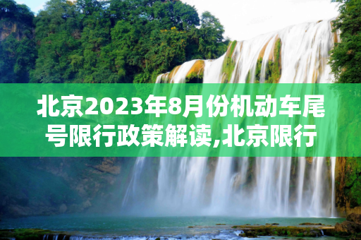 北京2023年8月份机动车尾号限行政策解读,北京限行尾号2023年8月份