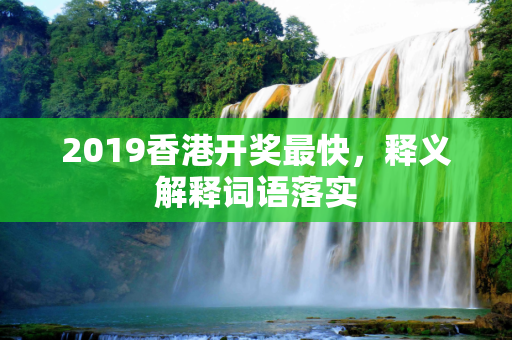 2019香港开奖最快，释义解释词语落实