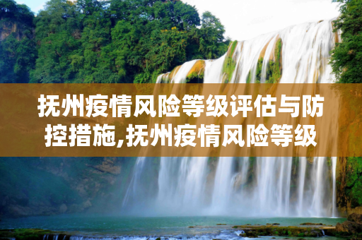 抚州疫情风险等级评估与防控措施,抚州疫情风险等级