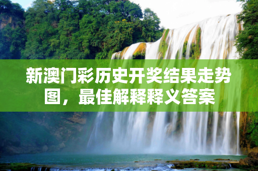 新澳门彩历史开奖结果走势图，最佳解释释义答案