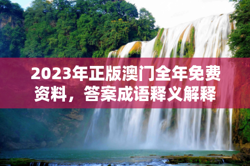 2023年正版澳门全年免费资料，答案成语释义解释