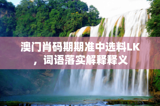 澳门肖码期期准中选料LK，词语落实解释释义