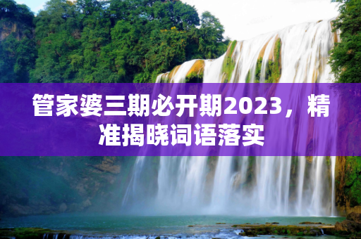 管家婆三期必开期2023，精准揭晓词语落实