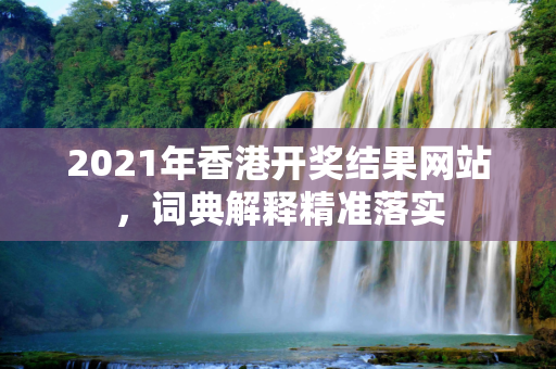 2021年香港开奖结果网站，词典解释精准落实