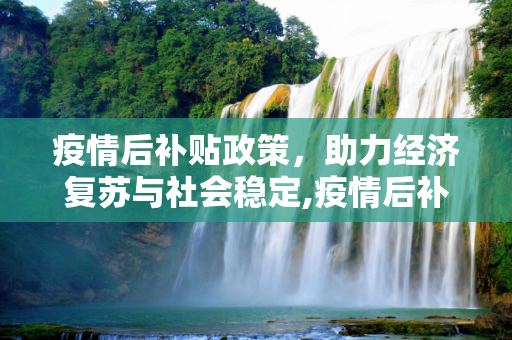 疫情后补贴政策，助力经济复苏与社会稳定,疫情后补贴政策
